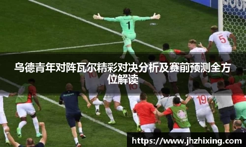 乌德青年对阵瓦尔精彩对决分析及赛前预测全方位解读